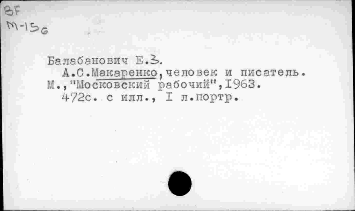 ﻿Балабанович Е.3>.
А.С.Макаренко,человек и писатель.
М., ’’Московский рабочий”, 1963.
4'72с. с илл., I л.портр.